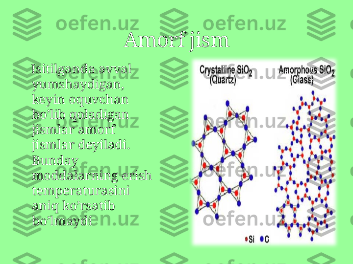     Isitilganda avval 
yumshaydigan, 
keyin oquvchan 
bo’lib qoladigan 
jismlar amorf 
jismlar deyiladi . 
Bunday 
moddalarning erish 
temperaturasini 
aniq ko’rsatib 
bo’lmaydi A morf jism 