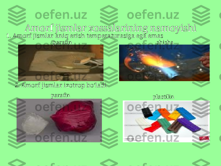 Amorf jismlar xossalarining namoyishi
1.  Amorf jismlar aniq erish temperaturasiga ega emas
2.  Amorf jismlar izotrop bo’ladi
parafin
plastilinparafin shisha 