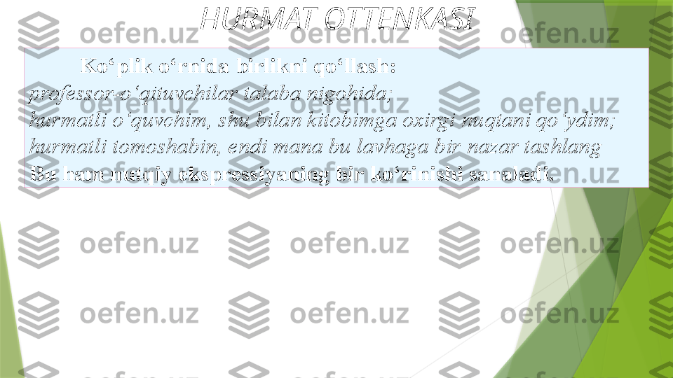 HURMAT OTTENKASI
Ko‘plik o‘rnida birlikni qo‘llash: 
professor-o‘qituvchilar   talaba nigohida; 
hurmatli o‘quvchim, shu bilan kitobimga oxirgi   nuqtani qo‘ydim; 
hurmatli tomoshabin, endi mana bu lavhaga bir   nazar tashlang 
Bu ham nutqiy ekspressiyaning bir   ko‘rinishi sanaladi.                 