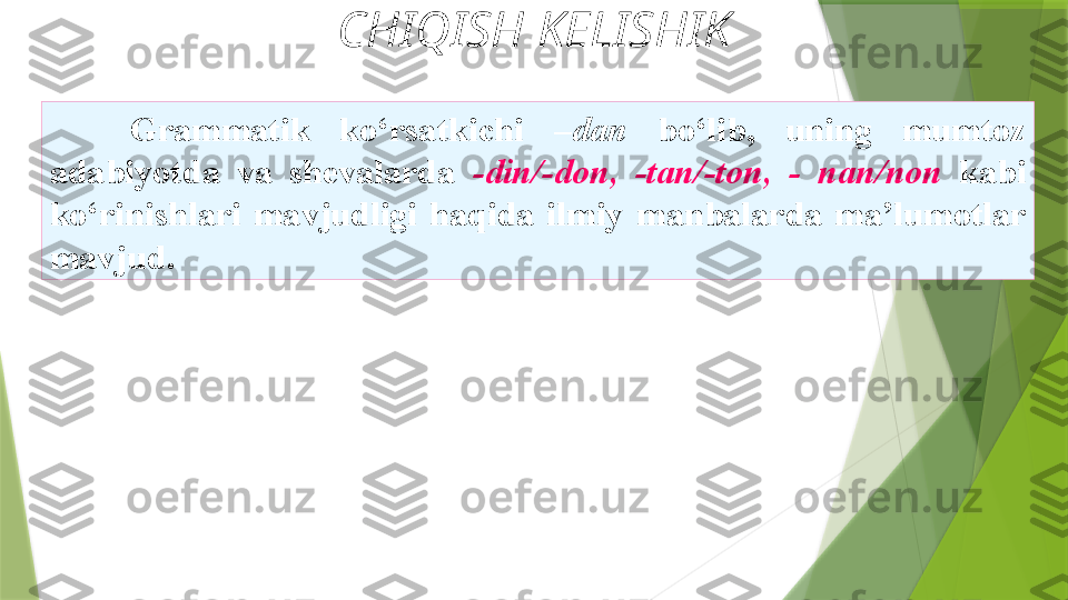 CHIQISH KELISHIK
G rammatik  ko‘rsatkichi  –dan  bo‘lib,   uning  mumtoz 
adabiyotda  va  shevalarda  -din/-don,  -tan/-ton,  -   nan/non  kabi 
ko‘rinishlari  mavjudligi  haqida  ilmiy   manbalarda  ma’lumotlar 
mavjud.                 