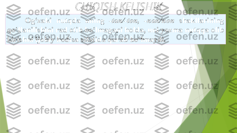 CHIQISH KELISHIK
Og‘zaki  nutqda  uning  -tan/-ton,  -nan/non  shakllarining
qo‘llanilishini rad etib bo‘lmagani holda, uni yozma nutqqa olib
kirishni ijobiy hodisa sifatida qarab bo‘lmaydi.                 