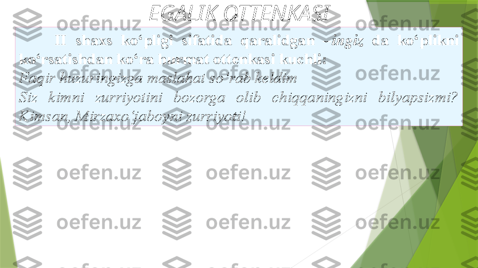 EGALIK OTTENKASI
II  shaxs  ko‘pligi  sifatida  qaralidgan  – ingiz  da  ko‘plikni
ko‘rsatishdan ko‘ra hurmat ottenkasi kuchli: 
Faqir huzuringizga   maslahat so‘rab keldim 
Siz  kimni   zurriyotini  bozorga  olib  chiqqaningizni  bilyapsizmi? 
Kimsan,   Mirzaxo‘jaboyni zurriyoti!                  