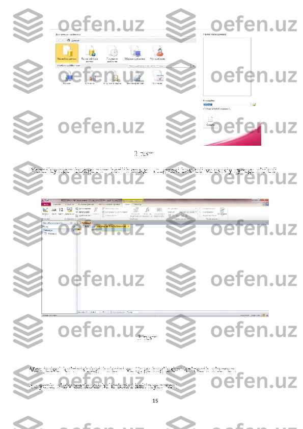                                                            2-rasm  
 Yaratilayotgan bazaga nom berilib  создать   tugmasi bosiladi va asosiy oynaga o’tiladi. 
                                                             3-rasm  
 
Men jadval ko’rinishdagi holatini va Qt ga bog’lashni ko’rsatib o’taman.
Bu yerda o’qiv markazni bolimlarini keltirayapman:
15 