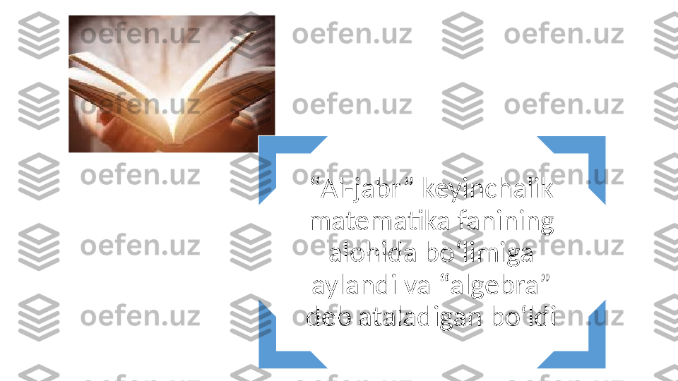 “ Al-jabr” keyinchalik 
matematika fanining 
alohida bо‘limiga 
aylandi va “algebra” 
deb ataladigan bо‘ldi 