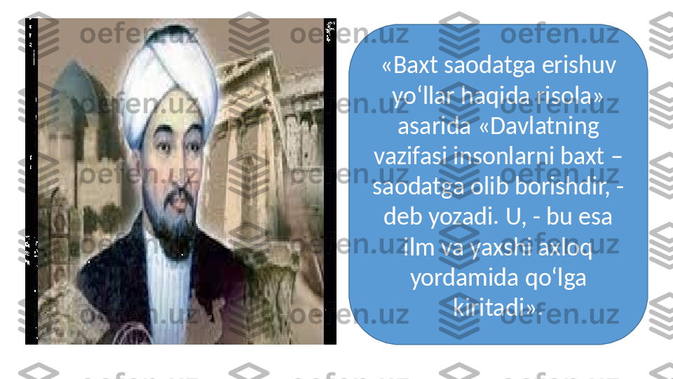 «Baxt saodatga erishuv 
yо‘llar haqida risola» 
asarida «Davlatning 
vazifasi insonlarni baxt – 
saodatga olib borishdir, - 
deb yozadi. U, - bu esa 
ilm va yaxshi axloq 
yordamida qо‘lga 
kiritadi». 