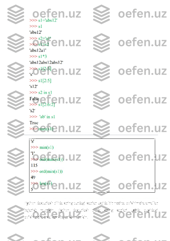 Python dasturlash tilida string turdagi satrlar ustida bir nechta qo‘shimcha amallar
bajarish   mumkin.   Python   dasturlash   tilida   string   satrlari   ustida   quyidagi
qo‘shimcha amallarni bajarish mumkin. 