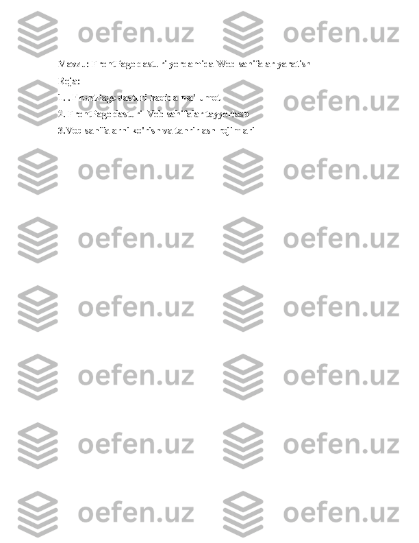              
M avzu: FrontPage dasturi yordamida Web-sahifalar yaratish 
Reja:
1. .   FrontPage dasturi   haqida ma’lumot
2.   FrontPage dasturi    Veb-sahifalar tayyorlash
3.Veb-sahifalarni ko'rish va tahrirlash rejimlari
  