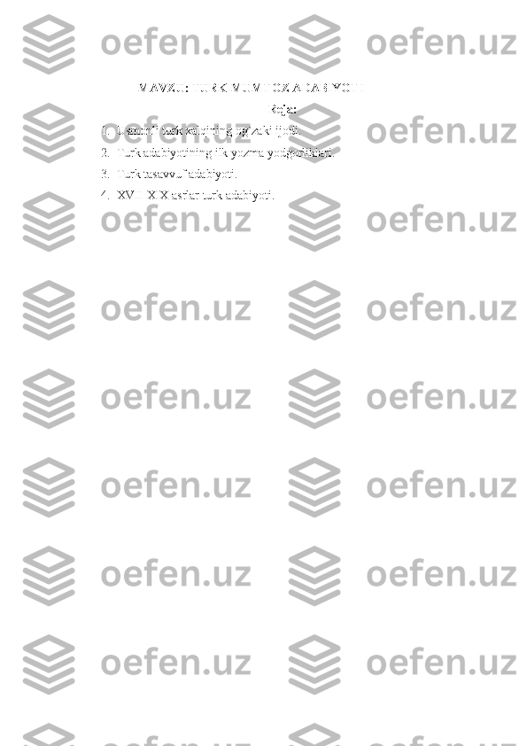 MAVZU:  TURK MUMTOZ ADABIYOTI
Reja:
1. Usmonli turk xalqining og`zaki ijodi.
2. Turk adabiyotining ilk yozma yodgorliklari.
3. Turk tas avvuf adabiyoti.
4. XVII-XIX asrlar turk adabiyoti.
  