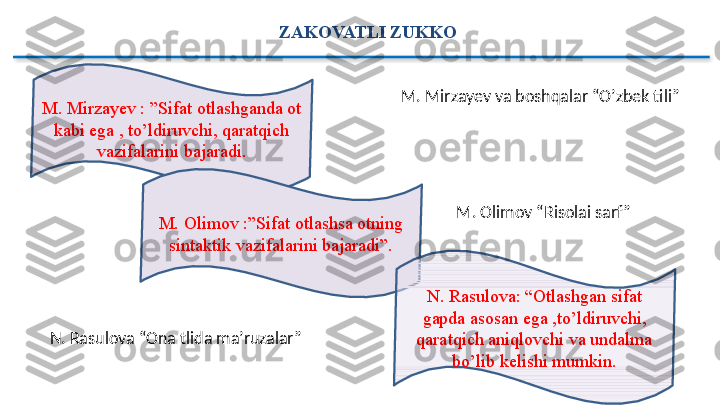 ZAKOVATLI ZUKKO
M. Mirzayev : ”Sifat otlashganda ot 
kabi ega , to’ldiruvchi, qaratqich 
vazifalarini bajaradi.
M. Olimov :”Sifat otlashsa otning 
sintaktik vazifalarini bajaradi”.
N. Rasulova: “Otlashgan sifat 
gapda asosan ega ,to’ldiruvchi, 
qaratqich aniqlovchi va undalma 
bo’lib kelishi mumkin.M. Mirzayev va boshqalar “O’zbek tili”
M. Olimov “Risolai sarf ”
N. Rasulova “Ona tlida ma’ruzalar”    