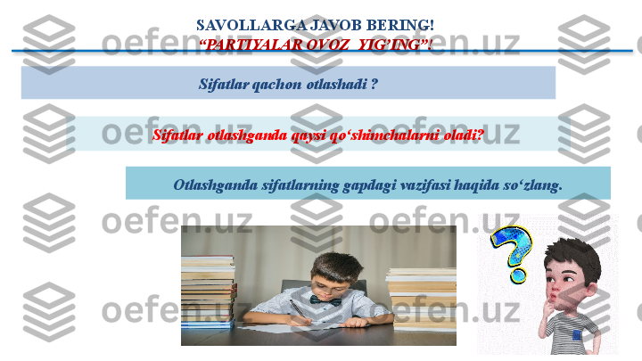 SAVOLLARGA JAVOB BERING!
“ PARTIYALAR OVOZ  YIG’ING”!
Sifatlar otlashganda qaysi qo‘shimchalarni oladi? Sifatlar qachon otlashadi ?
Otlashganda sifatlarning gapdagi vazifasi haqida so‘zlang.  