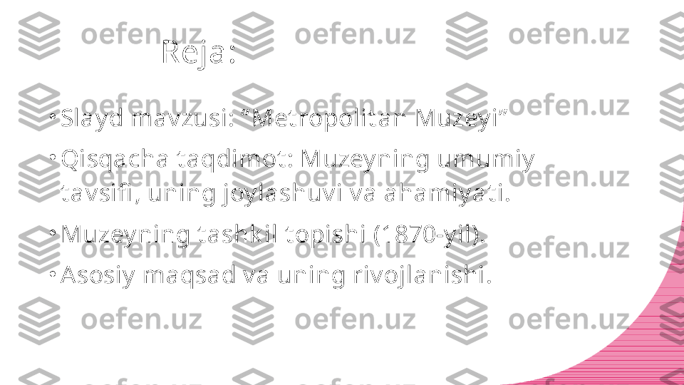 Reja:
•
Slay d mav zusi: “ Met ropolit an Muzey i”
•
Qisqacha t aqdimot : Muzey ning umumiy  
t av sifi , uning joy lashuv i v a ahamiy at i.
•
Muzey ning t ashk il t opishi (1870-y il).
•
Asosiy  maqsad v a uning riv ojlanishi. 