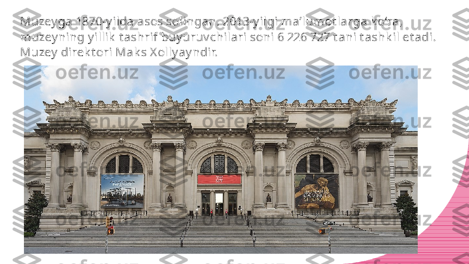 Muzey ga 1870-y ilda asos solingan. 2013-y ilgi ma’lumot larga k o‘ra, 
muzey ning y illik  t ashrif buy uruv chilari soni 6 226 727 t ani t ashk il et adi. 
Muzey  direk t ori Mak s X olly ay ndir. 