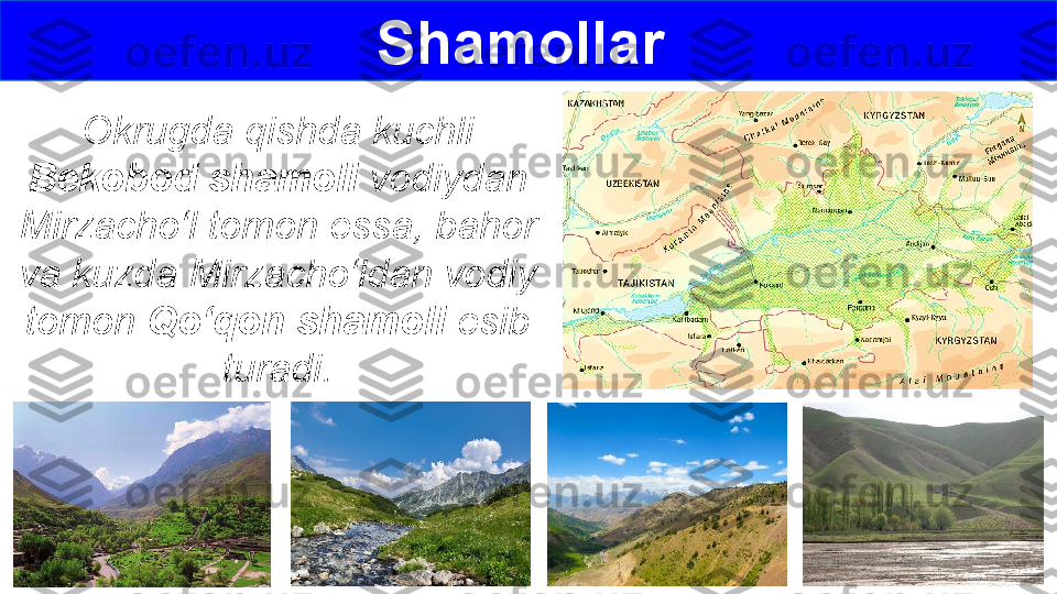 Okrugda qishda kuchli 
Bekobod shamoli  vodiydan 
Mirzacho‘l tomon essa, bahor 
va kuzda Mirzacho‘ldan vodiy 
tomon  Qo‘qon shamoli  esib 
turadi. Shamollar  