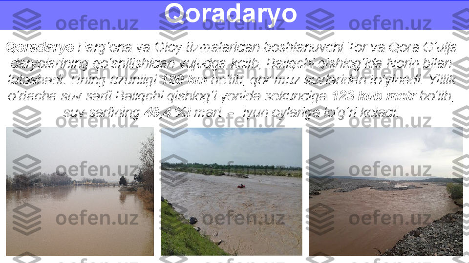 Qoradaryo  Farg‘ona va Oloy tizmalaridan boshlanuvchi Tor va Qora G‘ulja 
daryolarining qo‘shilishidan vujudga kelib, Baliqchi qishlog‘ida Norin bilan 
tutashadi. Uning uzunligi  180 km  bo‘lib, qor-muz suvlaridan to‘yinadi. Yillik 
o‘rtacha suv sarfi Baliqchi qishlog‘i yonida sekundiga  123 kub metr  bo‘lib,
suv sarfining  46,4 %i  mart — iyun oylariga to‘g‘ri keladi.Qoradaryo  