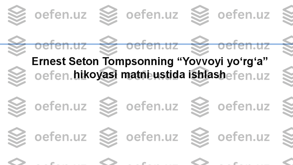 Ernest Seton Tompsonning “Yovvoyi yo‘rg‘a” 
hikoyasi matni ustida ishlash 