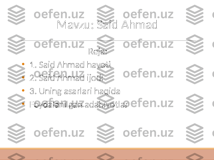 Mavzu: Said Ahmad
Reja:
•
1. Said Ahmad hayoti
•
2. Said Ahmad ijodi 
•
3. Uning asarlari haqida
•
Foydalanilgan adabiyotlar 