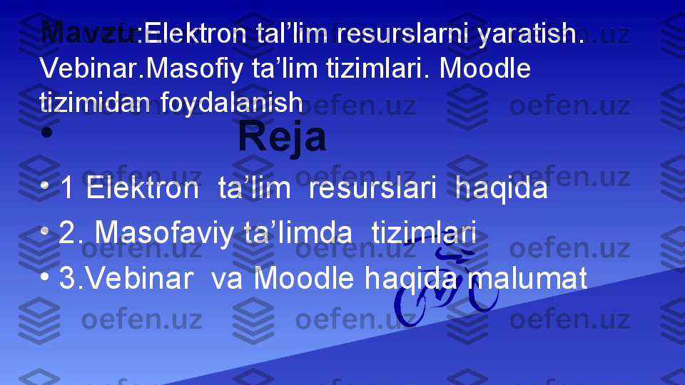 Mavzu :Elektron tal’lim resurslarni yaratish. 
Vebinar.Masofiy ta’lim tizimlari. Moodle 
tizimidan foydalanish
•
                Reja
•
1 Elektron  ta’lim  resurslari  haqida
•
2. Masofaviy ta’Iimda  tizimlari 
•
3.Vebinar  va Moodle haqida malumat 