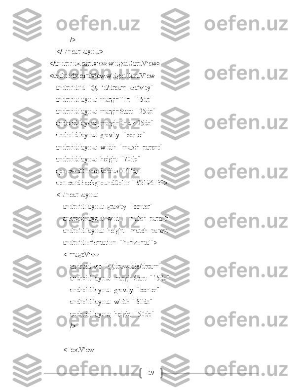 19                    />
            </LinearLayout>
        </androidx.cardview.widget.CardView>
        <androidx.cardview.widget.CardView
            android:id="@+id/dream_activity"
            android:layout_marginTop="15dp"
            android:layout_marginStart="25dp"
            android:layout_marginEnd="25dp"
            android:layout_gravity="center"
            android:layout_width="match_parent"
            android:layout_height="70dp"
            app:cardCornerRadius="40dp"
            app:cardBackgroundColor="#2196F3">
            <LinearLayout
                android:layout_gravity="center"
                android:layout_width="match_parent"
                android:layout_height="match_parent"
                android:orientation="horizontal">
                <ImageView
                    android:src="@drawable/dream"
                    android:layout_marginStart="15dp"
                    android:layout_gravity="center"
                    android:layout_width="50dp"
                    android:layout_height="50dp"
                    />
                <TextView 