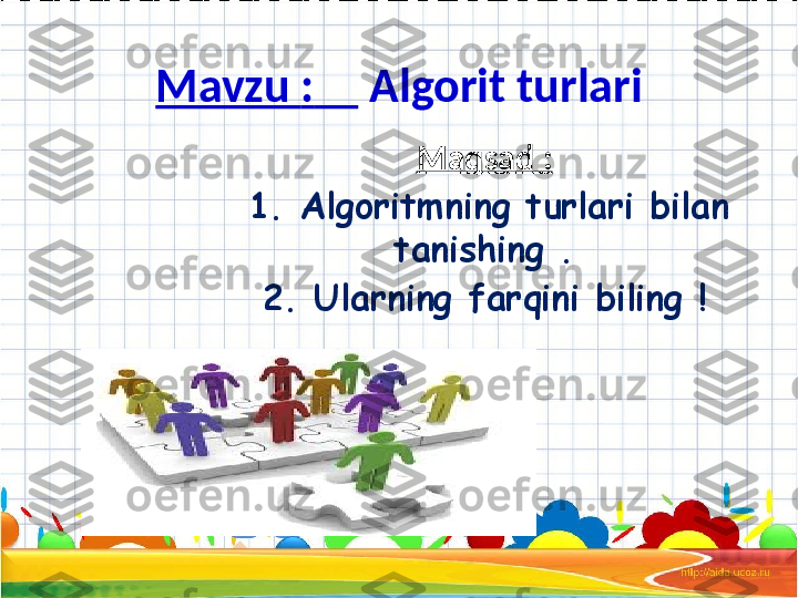 Mavzu  :        Algorit turlari
Maqsad  :
  1.  Algoritmning turlari bilan 
tanishing  .
2.  Ularning farqini biling ! 