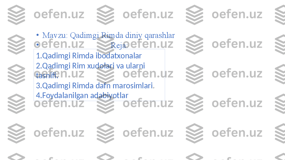 •
Mavzu: Qadimgi Rimda diniy qarashlar
•
                                  Reja:
1.Qadimgi Rimda ibodatxonalar
2.Qadimgi Rim xudolari va ularni 
tasnifi.
3.Qadimgi Rimda dafn marosimlari .
4.Foydalanilgan adabiyotlar 