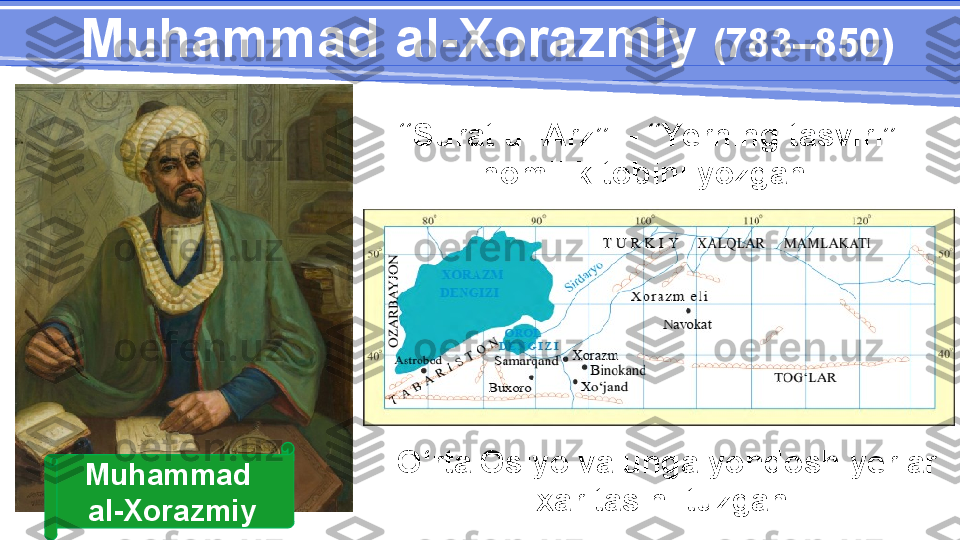 Muhammad al-Xorazmiy   (783–850)
“ Surat ul-Arz” – “Yerning tasviri” 
nomli kitobini yozgan.
Muhammad 
al-Xorazmiy O‘rta Osiyo va unga yondosh yerlar 
xaritasini tuzgan. 