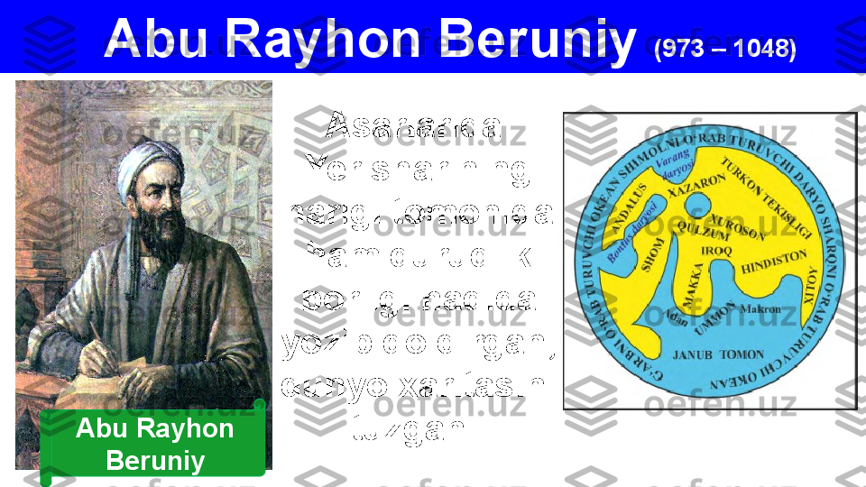 Abu Rayhon Beruniy  (973 – 1048)
Asarlarida 
Yer sharining 
narigi tomonida 
ham quruqlik 
borligi haqida 
yozib qoldirgan, 
dunyo xaritasini 
tuzgan. Abu Rayhon 
Beruniy 