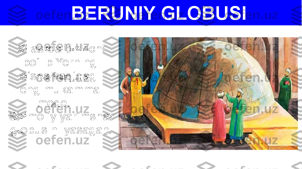 BERUNIY GLOBUSI
XI asrda birinchi 
bo‘lib Yerning 
o‘sha vaqtdagi 
eng mukammal 
modeli – 
Shimoliy yarimshar 
globusini yasagan. 