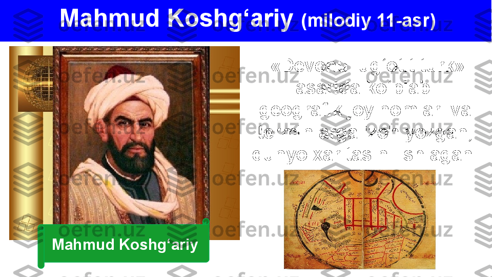Mahmud Koshg‘ariy   (milodiy 11-asr) 
  «Devonu lug‘otit turk» 
asarida ko‘plab 
geografik joy nomlari va 
terminlarga izoh yozgan, 
dunyo xaritasini ishlagan.
Mahmud Koshg‘ariy 