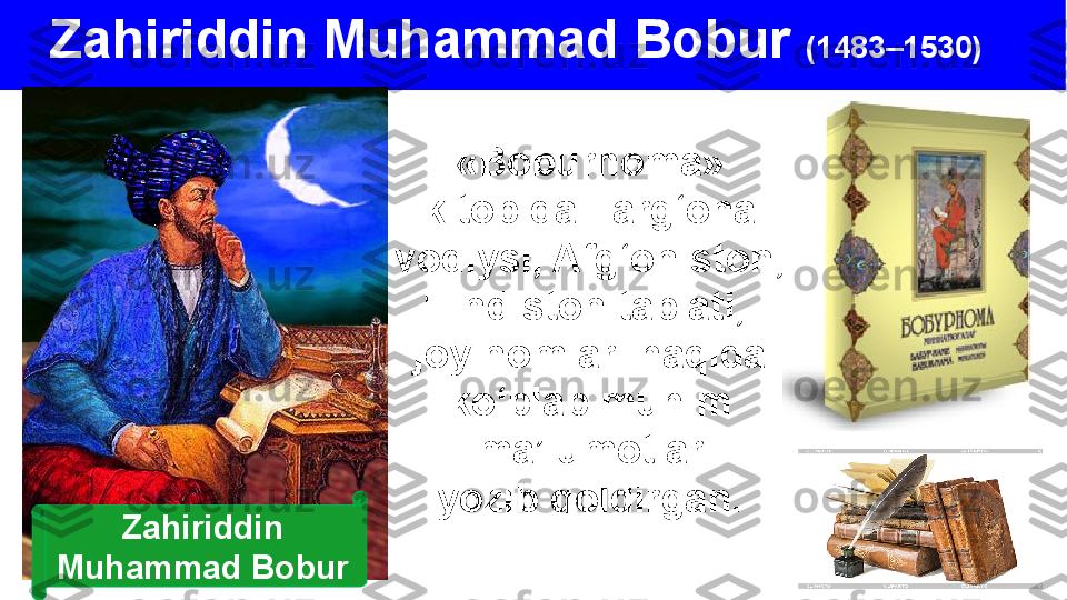 Zahiriddin Muhammad Bobur  (1483–1530) 
«Boburnoma»
kitobida Farg‘ona 
vodiysi, Afg‘oniston, 
Hindiston tabiati, 
joy nomlari haqida 
ko‘plab muhim 
ma’lumotlar
  yozib qoldirgan. 
Zahiriddin 
Muhammad Bobur 