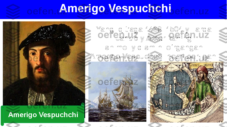 Amerigo Vespuchchi
Yangi qit’aga 1499–1504-yillarda 
Janubiy Amerikaning
shimoliy qismini o‘rgangan 
Amerigo Vespuchchi nomi berilgan. 
Amerigo Vespuchchi 