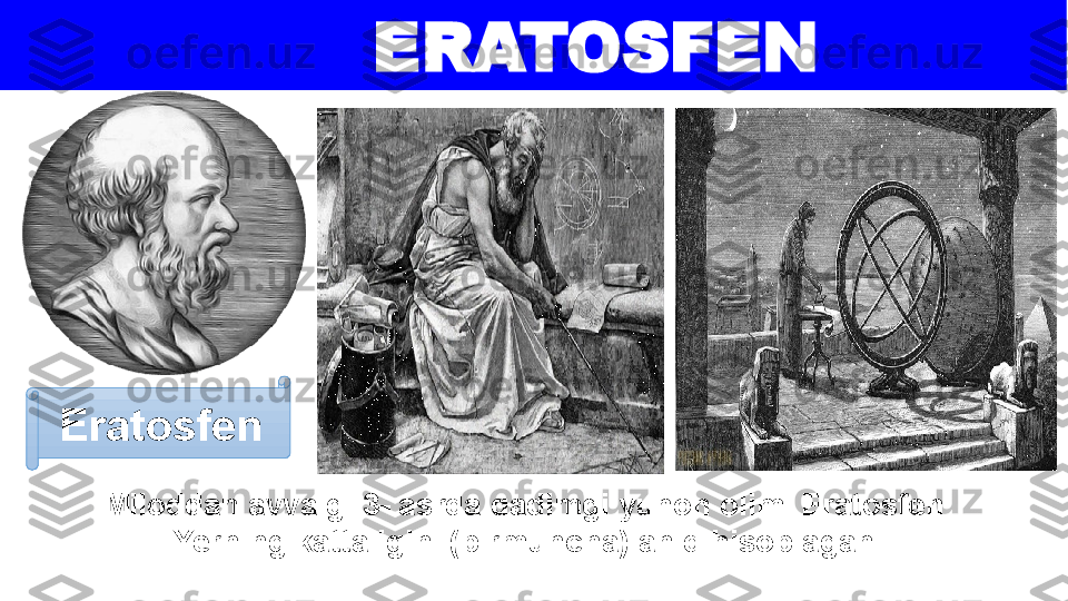 Miloddan avvalgi 3- asrda qadimgi yunon olimi Eratosfen 
Yerning kattaligini (birmuncha) aniq hisoblagan.Eratosfen ERATOSFEN  
