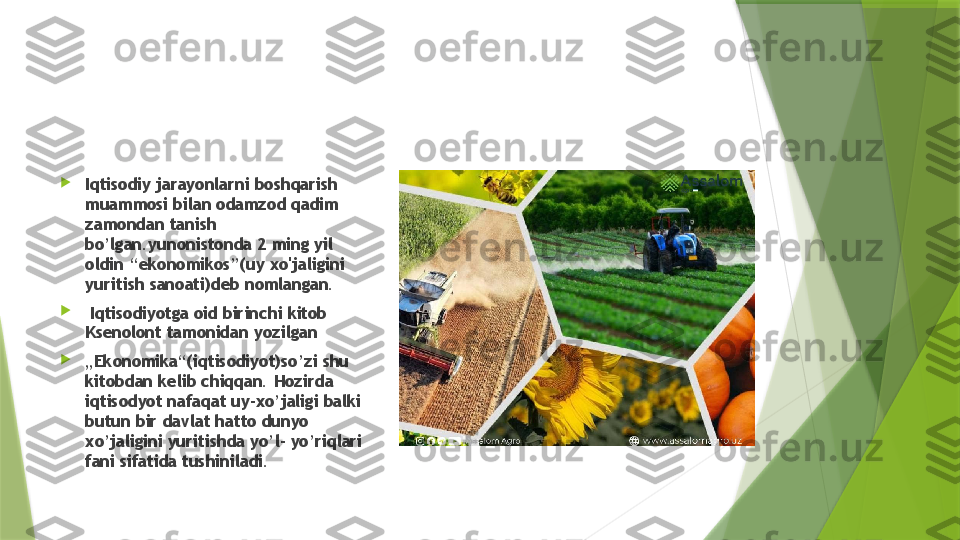 
Iqtisodiy jarayonlarni boshqarish 
muammosi bilan odamzod qadim 
zamondan tanish 
bo’lgan.yunonistonda 2 ming yil 
oldin “ekonomikos”(uy xo'jaligini 
yuritish sanoati)deb nomlangan.

  Iqtisodiyotga oid birinchi kitob 
Ksenolont tamonidan yozilgan 

„ Ekonomika“(iqtisodiyot)so’zi shu 
kitobdan kelib chiqqan. Hozirda 
iqtisodyot nafaqat uy-xo’jaligi balki 
butun bir davlat hatto dunyo 
xo’jaligini yuritishda yo’l- yo’riqlari 
fani sifatida tushiniladi.                 