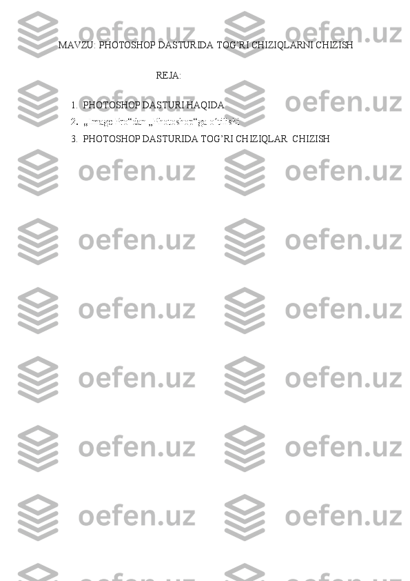 MAVZU: PHOTOSHOP DASTURIDA TOG’RI CHIZIQLARNI CHIZISH
REJA:
1. PHOTOSHOP DASTURI HAQIDA
2. „ Image Pro“dan „Photoshop“ga o tilishiʻ
3. PHOTOSHOP DASTURIDA TOG’RI CHIZIQLAR  CHIZISH
                      