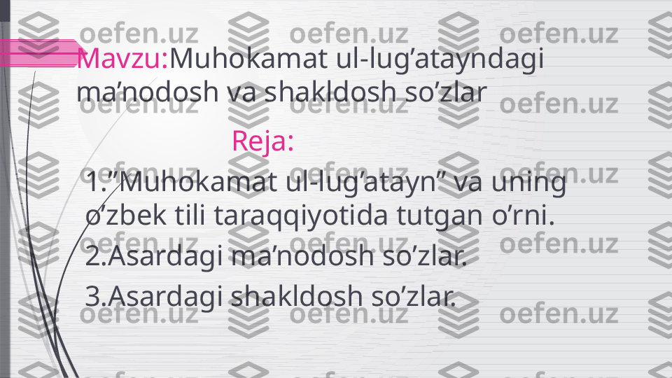 Mavzu: Muhokamat ul-lug’atayndagi 
ma’nodosh va shakldosh so’zlar
                     Reja:
1.”Muhokamat ul-lug’atayn” va uning 
o’zbek tili taraqqiyotida tutgan o’rni.
2.Asardagi ma’nodosh so’zlar.
3.Asardagi shakldosh so’zlar.              