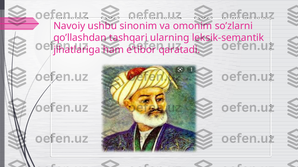 Navoiy ushbu sinonim va omonim so’zlarni 
qo’llashdan tashqari ularning leksik-semantik 
jihatlariga ham e’tibor qaratadi.              