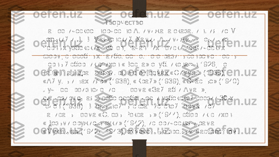                                    Творчество
На поэтическое творчество Алимджана оказали влияние М. 
Горький	
 и	 В.	 В.	 Маяковский. Хамид Алимджан	 — один из 
первых узбекских поэтов, начавших поиски поэтических 
форм, способных наиболее полно отразить современность. 
Первый сборник стихов «Весна» опубликован в 1926, но 
талант автора проявился в его поэмах «Симург» (1939), 
«Айгуль и Бахтияр» (1938), «Край» (1939), «Счастье» (1940). 
Лучшее произведение	
 — поэма «Зайнаб и Аман», 
синтезирующая в себе особенности узбекской поэзии 30-х 
годов (1938). В годы войны с фашистской Германией 
написаны поэма «Слезы Роксаны» (1944), сборник стихов 
«Возьми оружие в руки» (1942), историческая драма 
«Муканна» (1942—1943), отмеченные зрелым мастерством. 