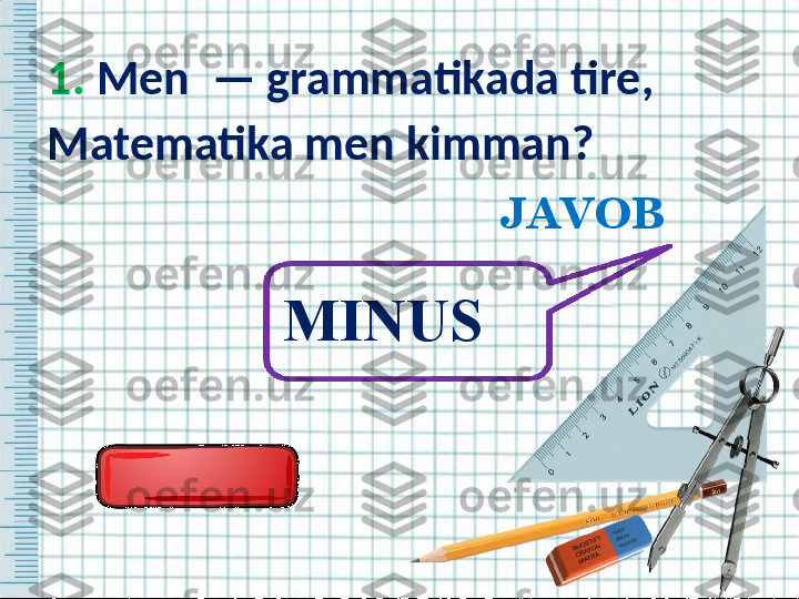 1.  Men   —  grammatikada tire ,
Matematika men kimman ?  
JAVOB
MINUS   