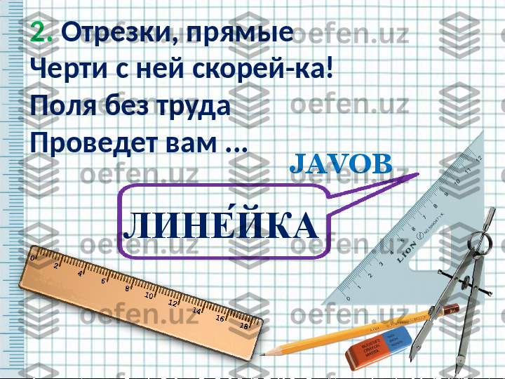 2.  Отрезки, прямые
Черти с ней скорей-ка!
Поля без труда
Проведет вам ...  
JAVOB
ЛИНЕ ́ЙКА   