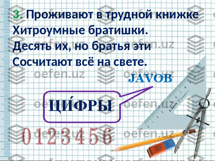 3.  Проживают в трудной книжке
Хитроумные братишки.
Десять их, но братья эти
Сосчитают всё на свете.
JAVOB
ЦИ ́ФРЫ   