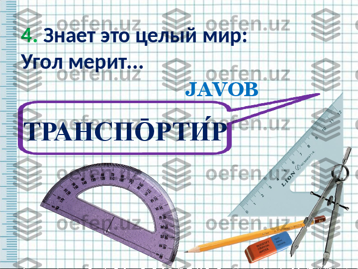 4.  Знает это целый мир:
Угол мерит... 
 
JAVOB
ТРАНСП Ō РТИ ́Р   