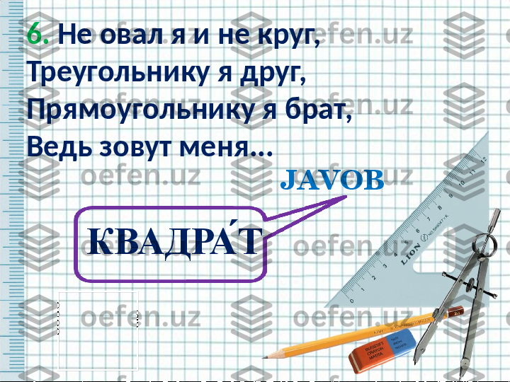 6.  Не овал я и не круг,
Треугольнику я друг,
Прямоугольнику я брат,
Ведь зовут меня... 
  JAVOB
КВАДРА ́Т   