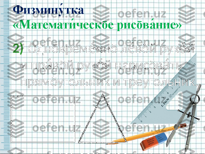 2)   Ō дн ō врем нне́ ō  л в	е́ ō й рук й 	о́
и пр в	
а́ ō й рук й нарис	о́ ō в ть  	а́
прям ō уго ́льник и треуго ́льник.Физмину	
́тка  
«Математи	
́ческ ō е рис ō ва	́ние» 