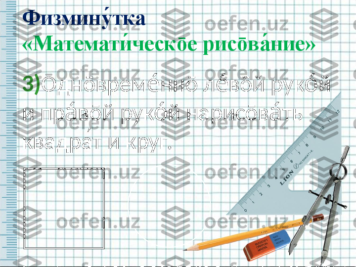 3) Ō дн ō врем нне́ ō  л в	е́ ō й рук й 	о́
и пр в	
а́ ō й рук й нарис	о́ ō в ть  	а́
квадра ́т и круг.Физмину	
́тка  
«Математи	
́чек ō е рис ō ва	́ние» 