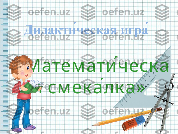 Дидакти ́ческая игра ́ 
 
« Матем ати ́ческ а
я см ек а ́лк а»   