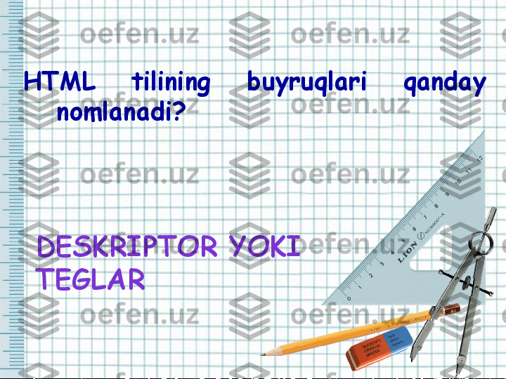 HTML  tilining  buyruqlari  qanday 
nomlanadi? 
DESKRIPTOR YOKI 
TEGLAR  