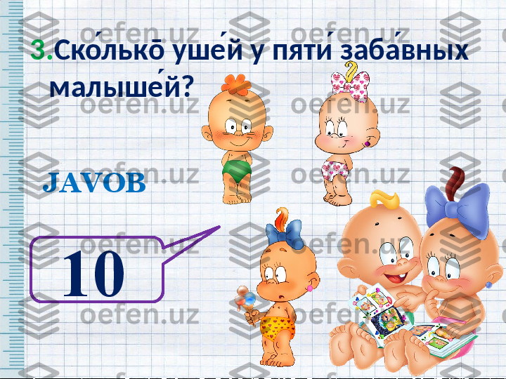 3. Ско ́льк ō  уше ́й у пяти ́ заба ́вных 
малыше ́й?  
JAVOB
10   