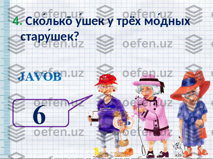 4.  Ско ́льк ō  у ́шек у трёх мо ́дных 
стару ́шек?  
JAVOB
6   