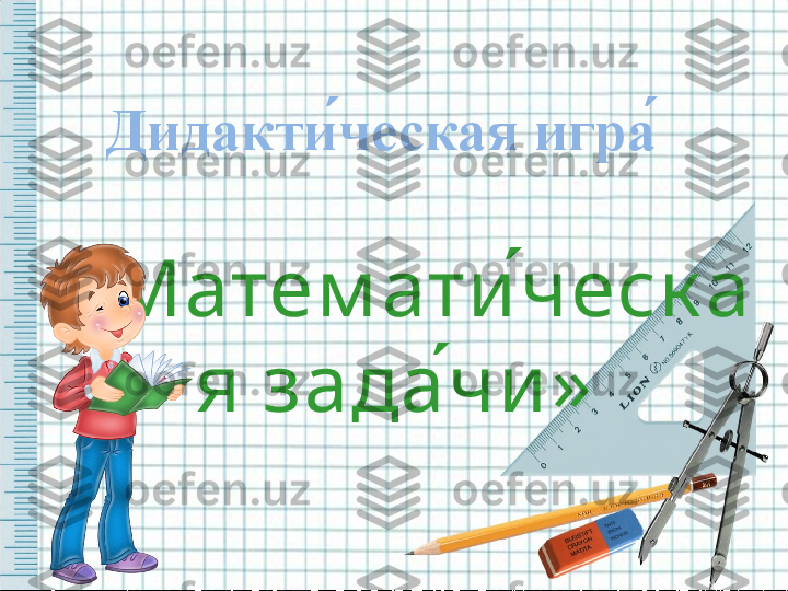 Дидакти ́ческая игра ́ 
 
« Матем ати ́ческ а
я зада ́чи »   