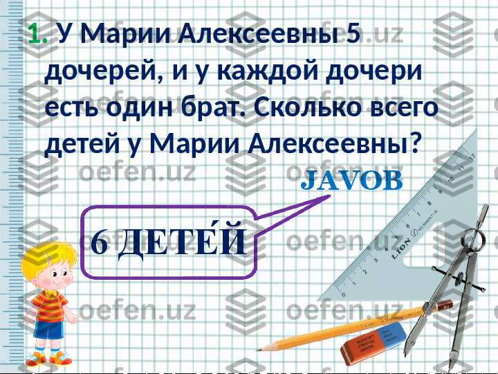 1.  У Марии Алексеевны 5 
дочерей, и у каждой дочери  
есть один брат. Сколько всего 
детей у Марии Алексеевны?  
   JAVOB
6 ДЕТЕ ́Й   