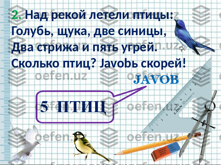 2.  Над рекой летели птицы:
Голубь, щука, две синицы,
Два стрижа и пять угрей.
Сколько птиц?  Javob ь скорей! 
  
   JAVOB
5  ПТИЦ   